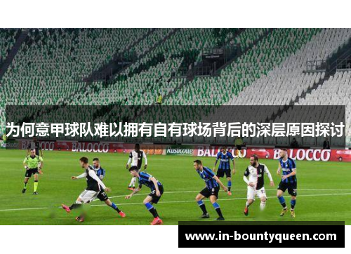 为何意甲球队难以拥有自有球场背后的深层原因探讨