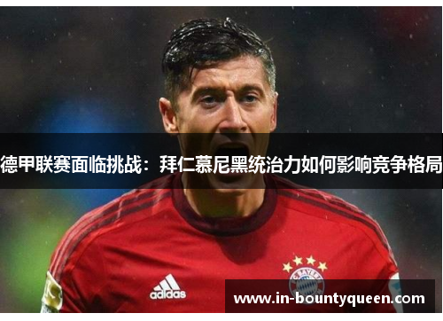德甲联赛面临挑战:拜仁慕尼黑统治力如何影响竞争格局 德甲联赛面临挑战:拜仁慕尼黑统治力如何影响竞争格局