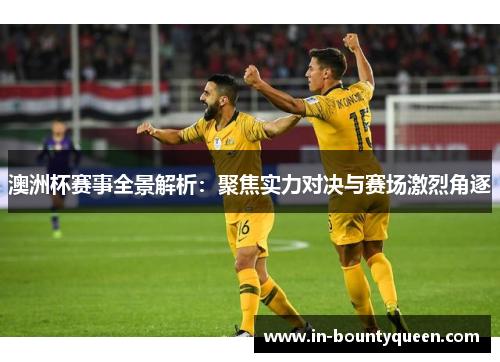 澳洲杯赛事全景解析:聚焦实力对决与赛场激烈角逐 澳洲杯赛事全景解析:聚焦实力对决与赛场激烈角逐