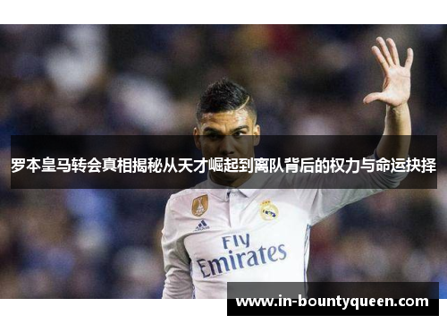 罗本皇马转会真相揭秘从天才崛起到离队背后的权力与命运抉择 罗本皇马转会真相揭秘从天才崛起到离队背后的权力与命运抉择