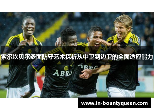 索尔坎贝尔多面防守艺术探析从中卫到边卫的全面适应能力 索尔坎贝尔多面防守艺术探析从中卫到边卫的全面适应能力