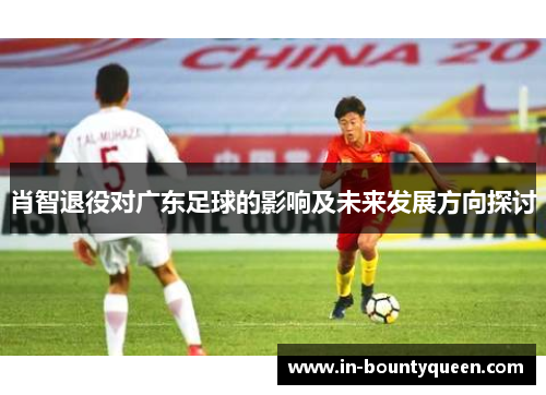 肖智退役对广东足球的影响及未来发展方向探讨
