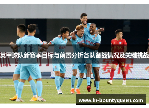 英甲球队新赛季目标与前景分析各队备战情况及关键挑战
