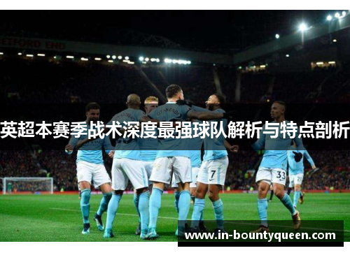 英超本赛季战术深度最强球队解析与特点剖析