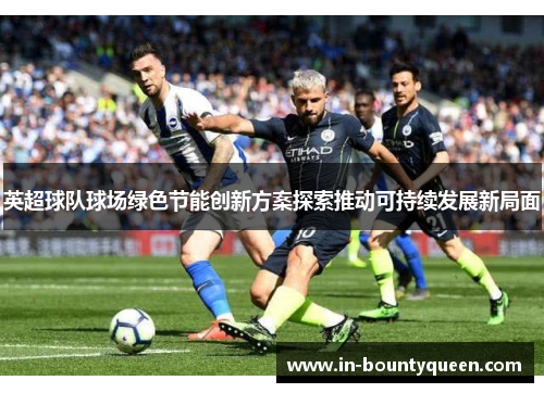 英超球队球场绿色节能创新方案探索推动可持续发展新局面