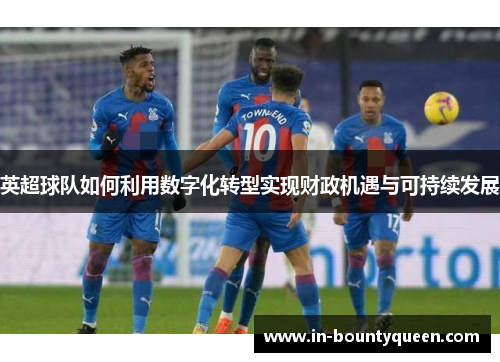 英超球队如何利用数字化转型实现财政机遇与可持续发展