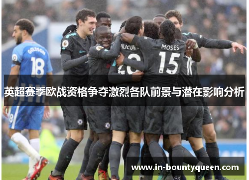 英超赛季欧战资格争夺激烈各队前景与潜在影响分析