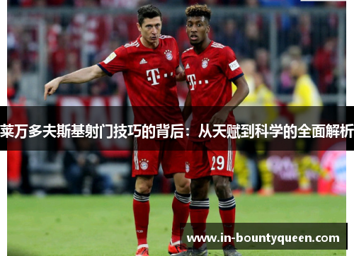 莱万多夫斯基射门技巧的背后:从天赋到科学的全面解析 莱万多夫斯基射门技巧的背后:从天赋到科学的全面解析