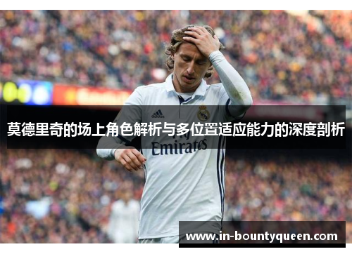 莫德里奇的场上角色解析与多位置适应能力的深度剖析 莫德里奇的场上角色解析与多位置适应能力的深度剖析