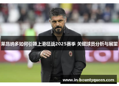 莱昂纳多如何引领上港征战2025赛季 关键球员分析与展望 莱昂纳多如何引领上港征战2025赛季 关键球员分析与展望