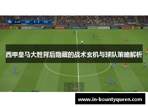 西甲皇马大胜背后隐藏的战术玄机与球队策略解析
