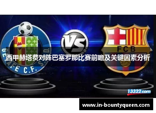 西甲赫塔费对阵巴塞罗那比赛前瞻及关键因素分析