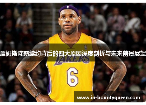 詹姆斯降薪续约背后的四大原因深度剖析与未来前景展望