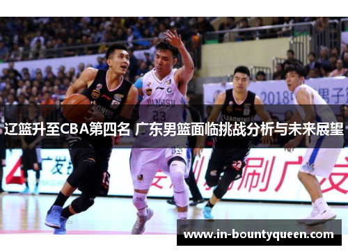 辽篮升至CBA第四名 广东男篮面临挑战分析与未来展望