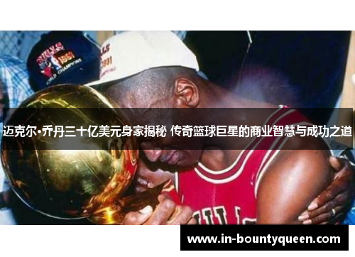 迈克尔·乔丹三十亿美元身家揭秘 传奇篮球巨星的商业智慧与成功之道