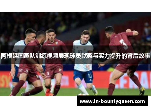 阿根廷国家队训练视频展现球员默契与实力提升的背后故事