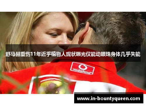 舒马赫重伤11年近乎植物人现状曝光仅能动眼珠身体几乎失能 舒马赫重伤11年近乎植物人现状曝光仅能动眼珠身体几乎失能