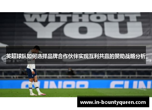 英超球队如何选择品牌合作伙伴实现互利共赢的赞助战略分析 英超球队如何选择品牌合作伙伴实现互利共赢的赞助战略分析