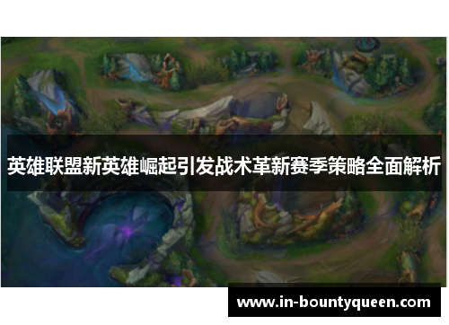 英雄联盟新英雄崛起引发战术革新赛季策略全面解析 英雄联盟新英雄崛起引发战术革新赛季策略全面解析