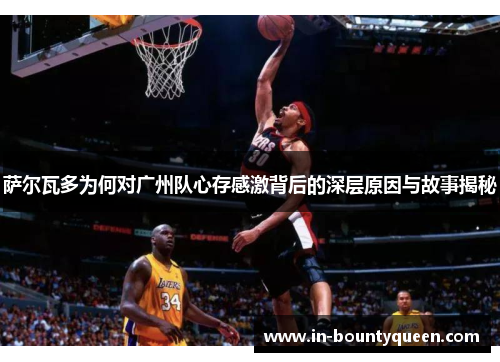 萨尔瓦多为何对广州队心存感激背后的深层原因与故事揭秘 萨尔瓦多为何对广州队心存感激背后的深层原因与故事揭秘