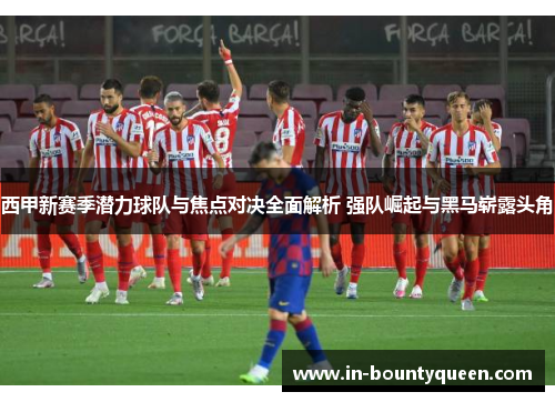西甲新赛季潜力球队与焦点对决全面解析 强队崛起与黑马崭露头角 西甲新赛季潜力球队与焦点对决全面解析 强队崛起与黑马崭露头角