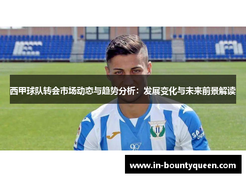 西甲球队转会市场动态与趋势分析:发展变化与未来前景解读 西甲球队转会市场动态与趋势分析:发展变化与未来前景解读
