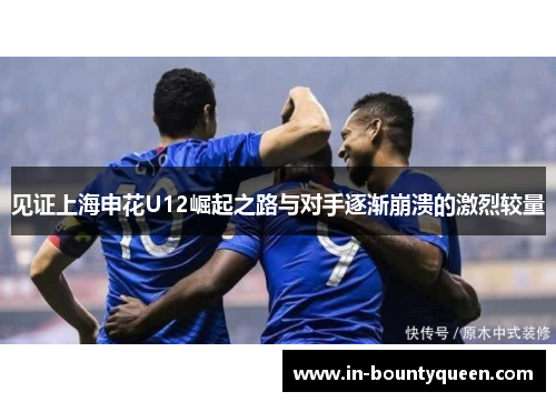 见证上海申花U12崛起之路与对手逐渐崩溃的激烈较量 见证上海申花U12崛起之路与对手逐渐崩溃的激烈较量