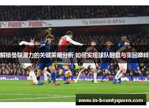 解锁曼联潜力的关键策略分析 如何实现球队翻盘与重回巅峰 解锁曼联潜力的关键策略分析 如何实现球队翻盘与重回巅峰