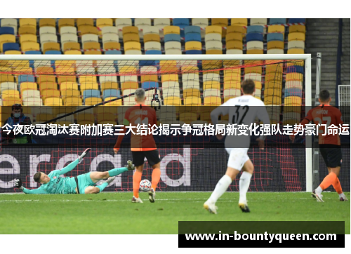 今夜欧冠淘汰赛附加赛三大结论揭示争冠格局新变化强队走势豪门命运 今夜欧冠淘汰赛附加赛三大结论揭示争冠格局新变化强队走势豪门命运