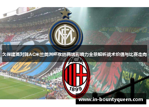 久保建英对阵AC米兰美洲杯攻防两端影响力全景解析战术价值与比赛走向 久保建英对阵AC米兰美洲杯攻防两端影响力全景解析战术价值与比赛走向