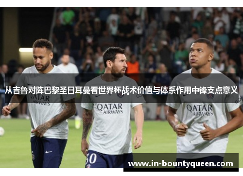从吉鲁对阵巴黎圣日耳曼看世界杯战术价值与体系作用中锋支点意义 从吉鲁对阵巴黎圣日耳曼看世界杯战术价值与体系作用中锋支点意义