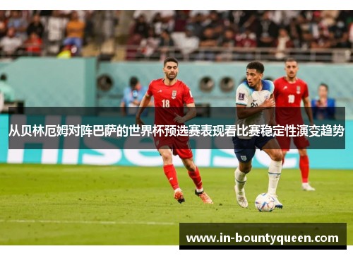 从贝林厄姆对阵巴萨的世界杯预选赛表现看比赛稳定性演变趋势