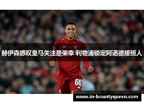 赫伊森感叹皇马关注是荣幸 利物浦锁定阿诺德接班人 赫伊森感叹皇马关注是荣幸 利物浦锁定阿诺德接班人