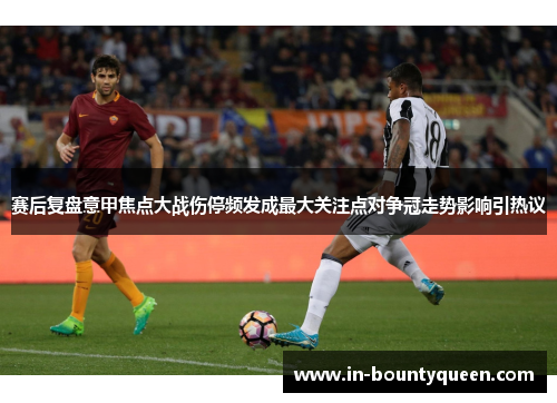 赛后复盘意甲焦点大战伤停频发成最大关注点对争冠走势影响引热议 赛后复盘意甲焦点大战伤停频发成最大关注点对争冠走势影响引热议