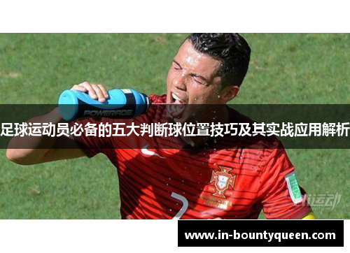 足球运动员必备的五大判断球位置技巧及其实战应用解析 足球运动员必备的五大判断球位置技巧及其实战应用解析