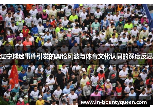辽宁球迷事件引发的舆论风波与体育文化认同的深度反思 辽宁球迷事件引发的舆论风波与体育文化认同的深度反思