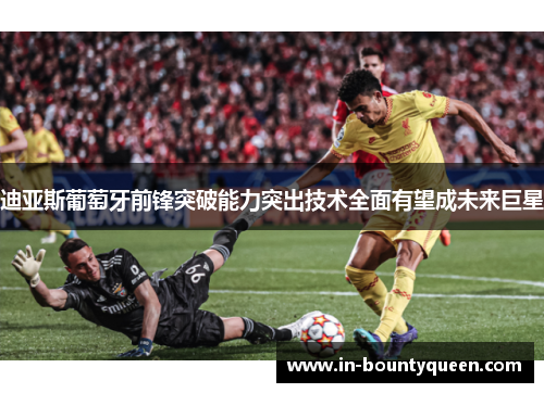 迪亚斯葡萄牙前锋突破能力突出技术全面有望成未来巨星 迪亚斯葡萄牙前锋突破能力突出技术全面有望成未来巨星