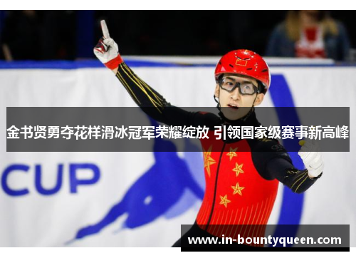 金书贤勇夺花样滑冰冠军荣耀绽放 引领国家级赛事新高峰