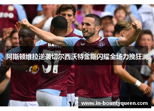 阿斯顿维拉逆袭切尔西沃特金斯闪耀全场力挽狂澜