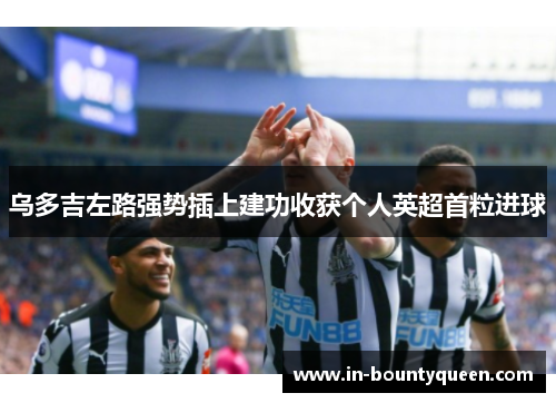 乌多吉左路强势插上建功收获个人英超首粒进球