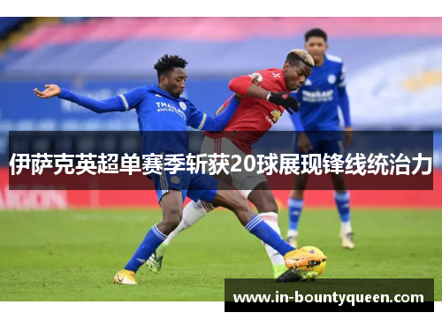 伊萨克英超单赛季斩获20球展现锋线统治力