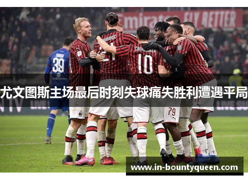 尤文图斯主场最后时刻失球痛失胜利遭遇平局 尤文图斯主场最后时刻失球痛失胜利遭遇平局