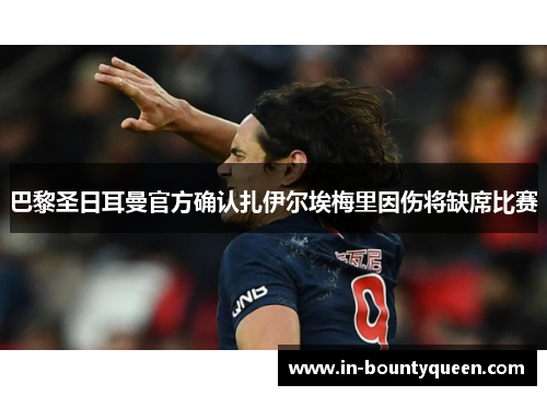 巴黎圣日耳曼官方确认扎伊尔埃梅里因伤将缺席比赛 巴黎圣日耳曼官方确认扎伊尔埃梅里因伤将缺席比赛