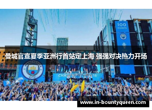 曼城官宣夏季亚洲行首站定上海 强强对决热力开场 曼城官宣夏季亚洲行首站定上海 强强对决热力开场