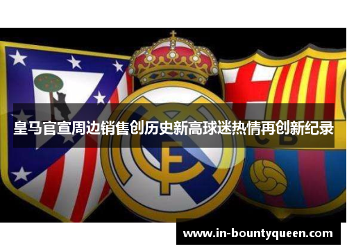 皇马官宣周边销售创历史新高球迷热情再创新纪录