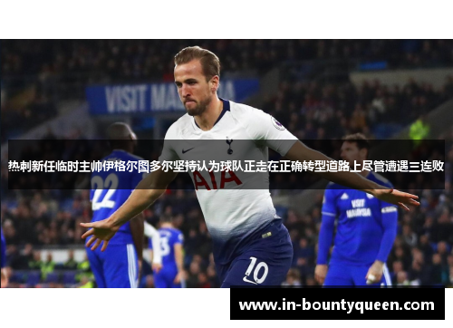 热刺新任临时主帅伊格尔图多尔坚持认为球队正走在正确转型道路上尽管遭遇三连败 热刺新任临时主帅伊格尔图多尔坚持认为球队正走在正确转型道路上尽管遭遇三连败