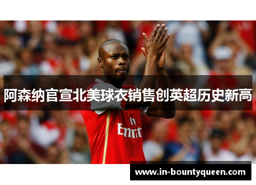 阿森纳官宣北美球衣销售创英超历史新高