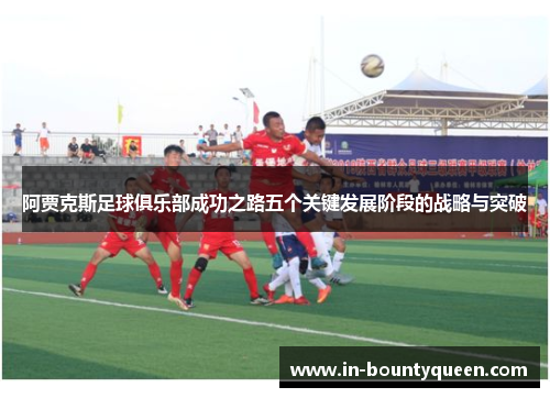 阿贾克斯足球俱乐部成功之路五个关键发展阶段的战略与突破