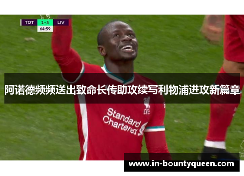 阿诺德频频送出致命长传助攻续写利物浦进攻新篇章 阿诺德频频送出致命长传助攻续写利物浦进攻新篇章