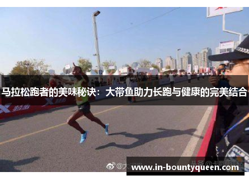 马拉松跑者的美味秘诀：大带鱼助力长跑与健康的完美结合